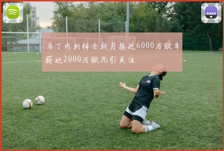 马丁内利转会新月接近6000万欧年薪达2000万欧元引关注