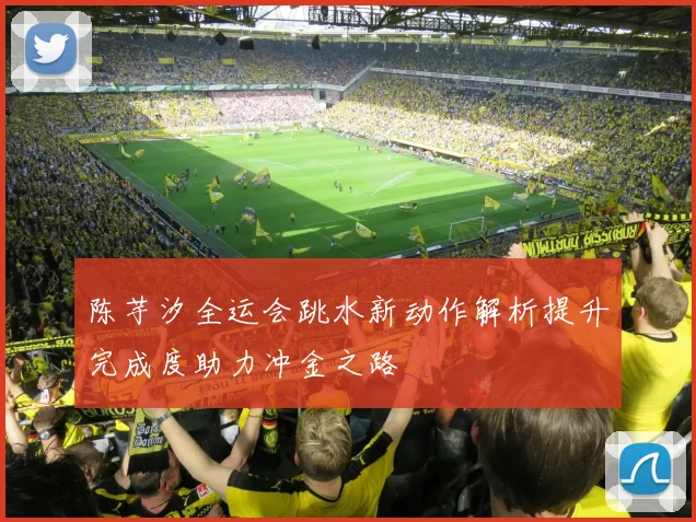 陈芋汐全运会跳水新动作解析提升完成度助力冲金之路
